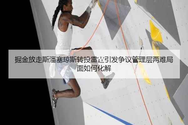 掘金放走斯潘塞琼斯转投雷霆引发争议管理层两难局面如何化解