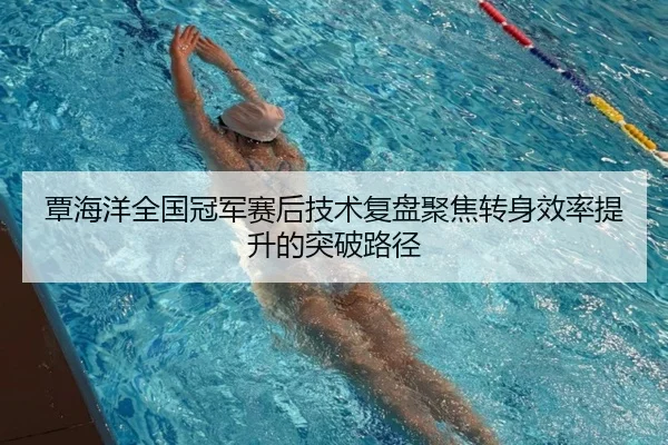 覃海洋全国冠军赛后技术复盘聚焦转身效率提升的突破路径