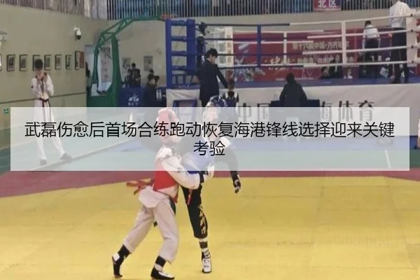 武磊伤愈后首场合练跑动恢复海港锋线选择迎来关键考验