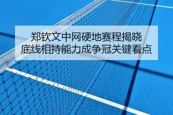 郑钦文中网硬地赛程揭晓 底线相持能力成争冠关键看点