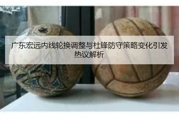 广东宏远内线轮换调整与杜锋防守策略变化引发热议解析