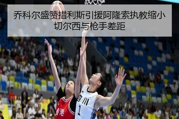 乔科尔盛赞措利斯引援阿隆索执教缩小切尔西与枪手差距